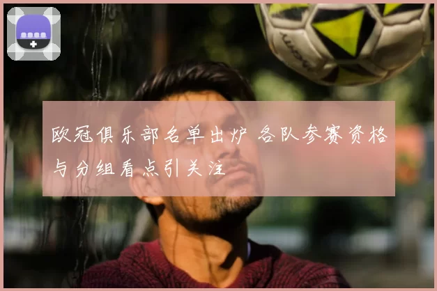 欧冠俱乐部名单出炉 各队参赛资格与分组看点引关注