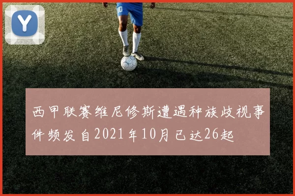 西甲联赛维尼修斯遭遇种族歧视事件频发自2021年10月已达26起