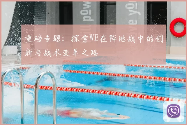 重磅专题:探索WE在阵地战中的创新与战术变革之路