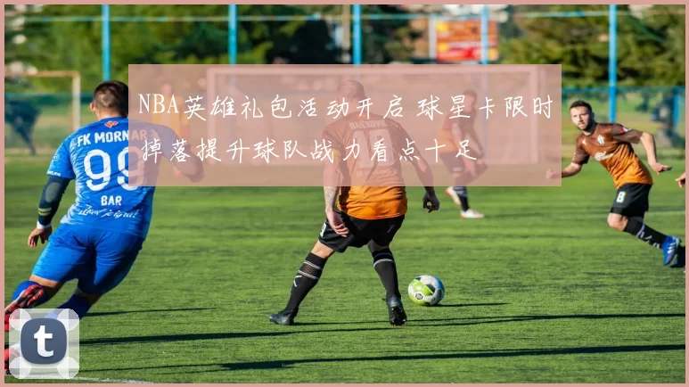 NBA英雄礼包活动开启 球星卡限时掉落提升球队战力看点十足