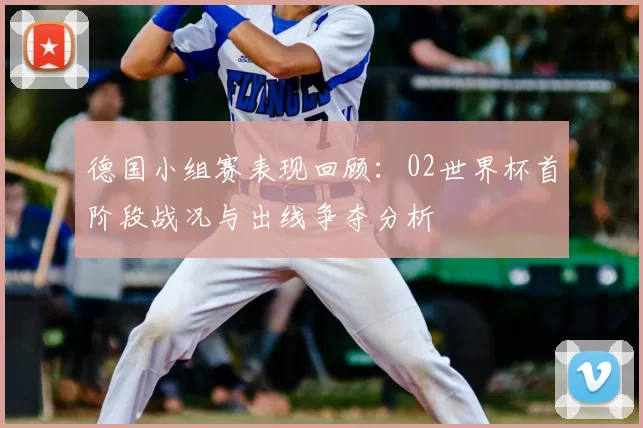 德国小组赛表现回顾:02世界杯首阶段战况与出线争夺分析