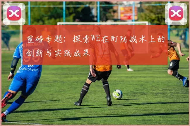 重磅专题：探索WE在盯防战术上的创新与实践成果