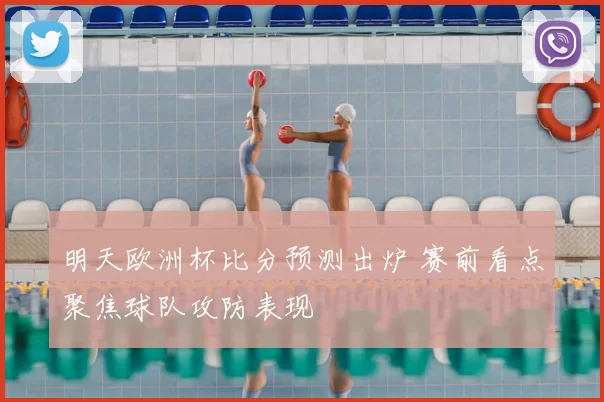 明天欧洲杯比分预测出炉 赛前看点聚焦球队攻防表现