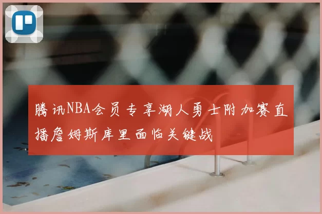 腾讯NBA会员专享湖人勇士附加赛直播詹姆斯库里面临关键战