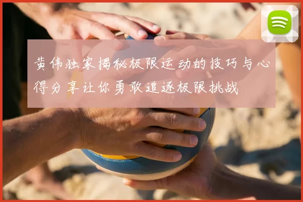 黄伟独家揭秘极限运动的技巧与心得分享让你勇敢追逐极限挑战