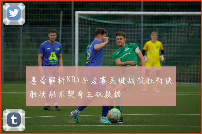 喜哥解析NBA季后赛关键战役独行侠胜快船东契奇三双数据