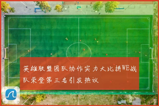 英雄联盟团队协作实力大比拼WE战队荣登第三名引发热议