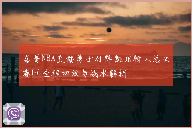 喜哥NBA直播勇士对阵凯尔特人总决赛G6全程回放与战术解析