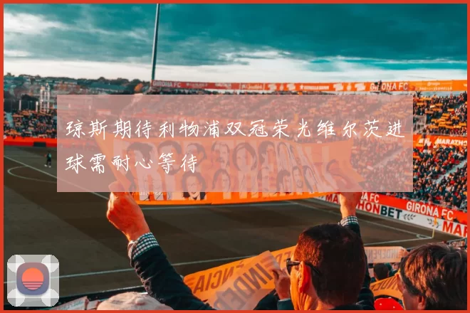琼斯期待利物浦双冠荣光维尔茨进球需耐心等待