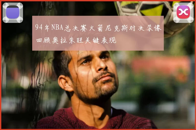 94年NBA总决赛火箭尼克斯对决录像回顾奥拉朱旺关键表现