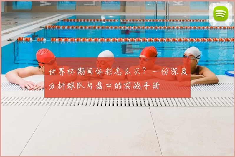 世界杯期间体彩怎么买?一份深度分析球队与盘口的实战手册