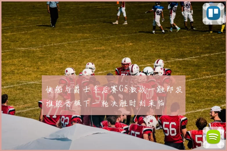 快船与爵士季后赛G5激战一触即发谁能晋级下一轮决胜时刻来临