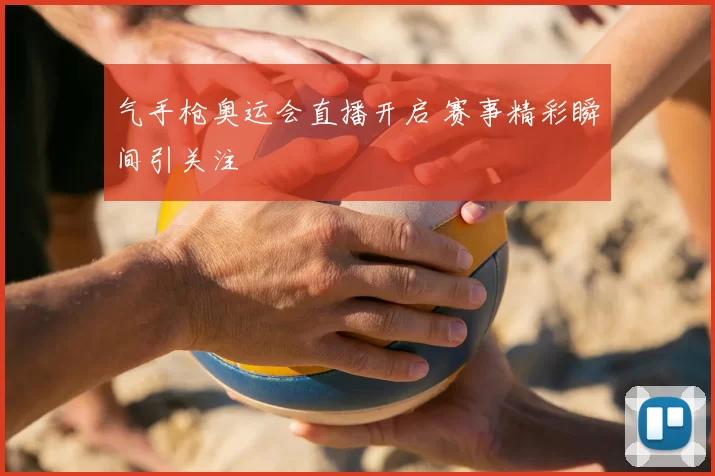 气手枪奥运会直播开启 赛事精彩瞬间引关注