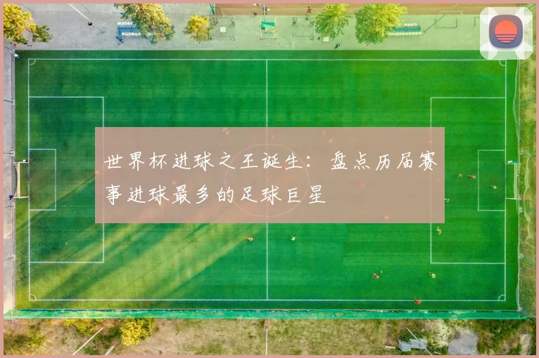 世界杯进球之王诞生：盘点历届赛事进球最多的足球巨星