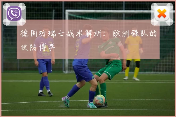 德国对瑞士战术解析：欧洲强队的攻防博弈