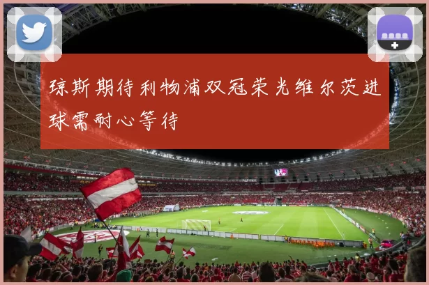 琼斯期待利物浦双冠荣光维尔茨进球需耐心等待