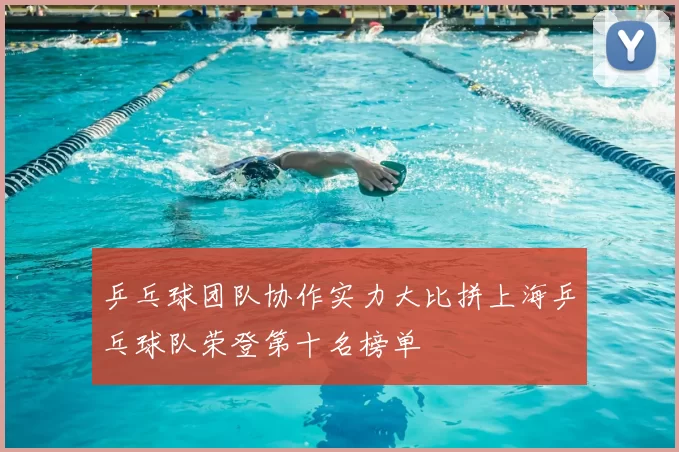 乒乓球团队协作实力大比拼上海乒乓球队荣登第十名榜单