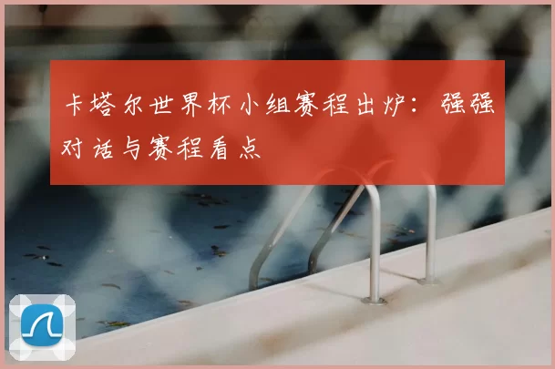 卡塔尔世界杯小组赛程出炉:强强对话与赛程看点