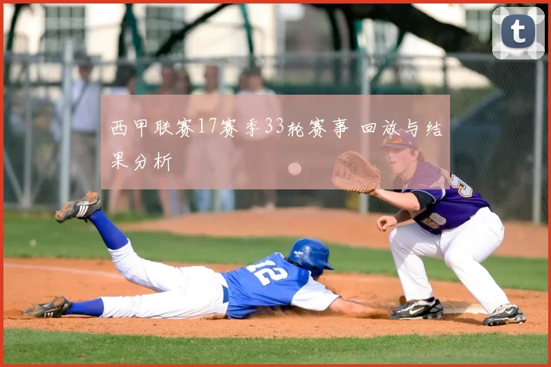 西甲联赛17赛季33轮赛事 回放与结果分析