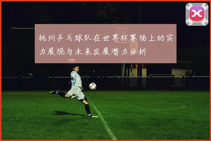 杭州乒乓球队在世界杯赛场上的实力展现与未来发展潜力分析