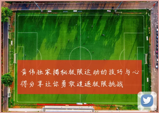 黄伟独家揭秘极限运动的技巧与心得分享让你勇敢追逐极限挑战