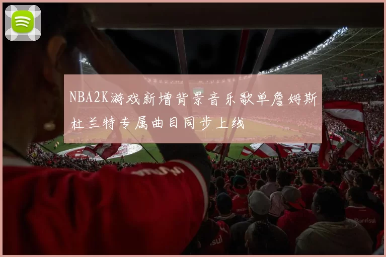 NBA2K游戏新增背景音乐歌单詹姆斯杜兰特专属曲目同步上线
