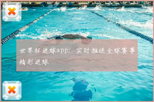 世界杯进球app：实时推送全球赛事精彩进球