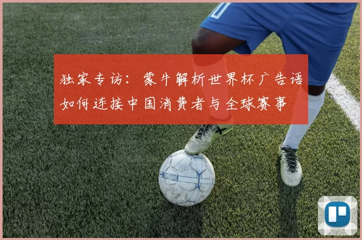 独家专访：蒙牛解析世界杯广告语如何连接中国消费者与全球赛事