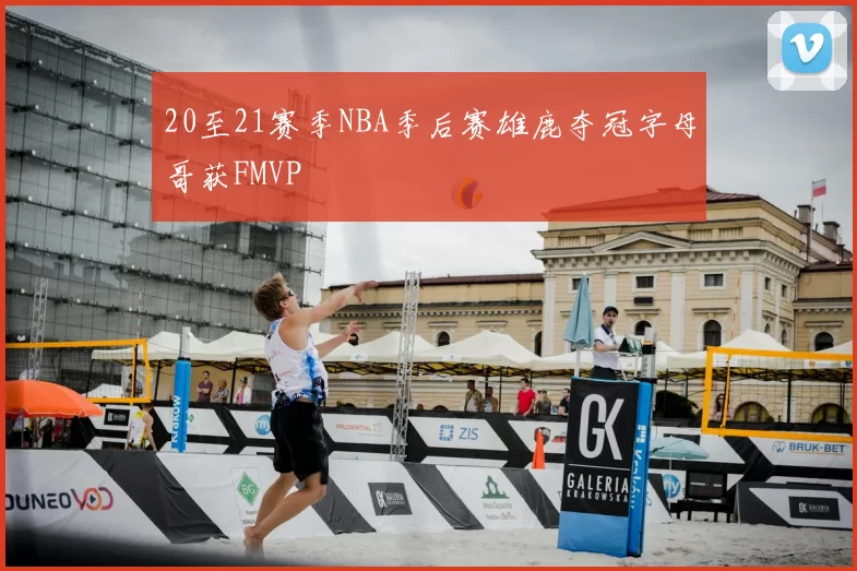 20至21赛季NBA季后赛雄鹿夺冠字母哥获FMVP