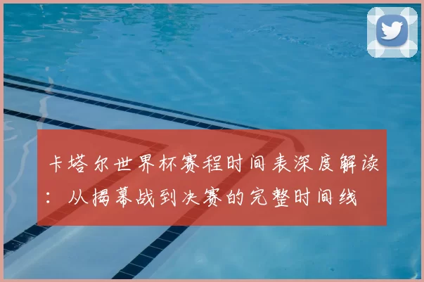 卡塔尔世界杯赛程时间表深度解读：从揭幕战到决赛的完整时间线