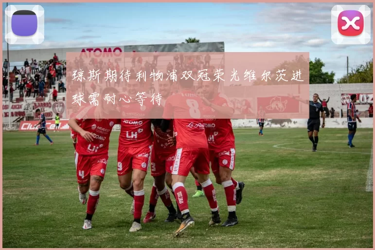 琼斯期待利物浦双冠荣光维尔茨进球需耐心等待