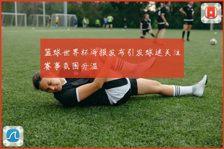 篮球世界杯海报发布引发球迷关注赛事氛围升温