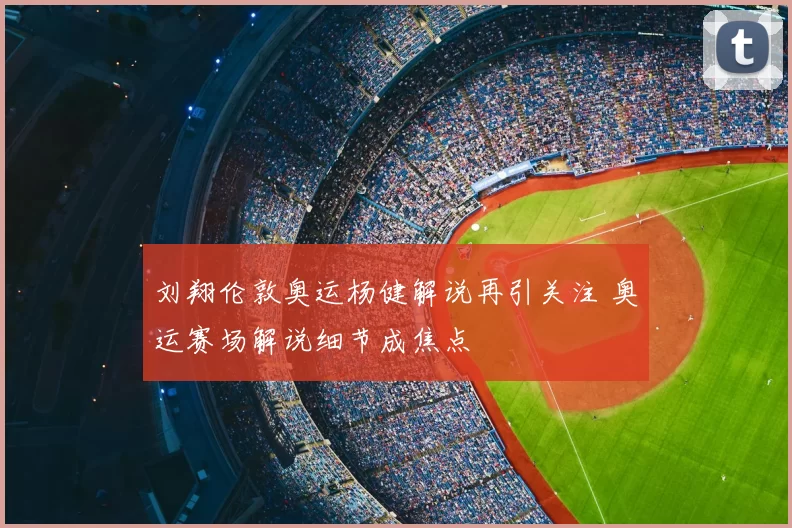 刘翔伦敦奥运杨健解说再引关注 奥运赛场解说细节成焦点