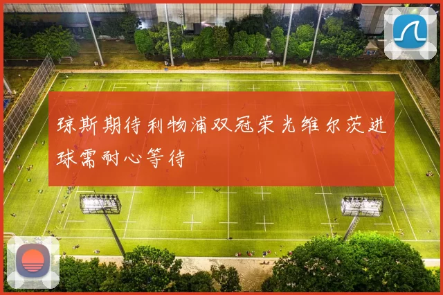 琼斯期待利物浦双冠荣光维尔茨进球需耐心等待