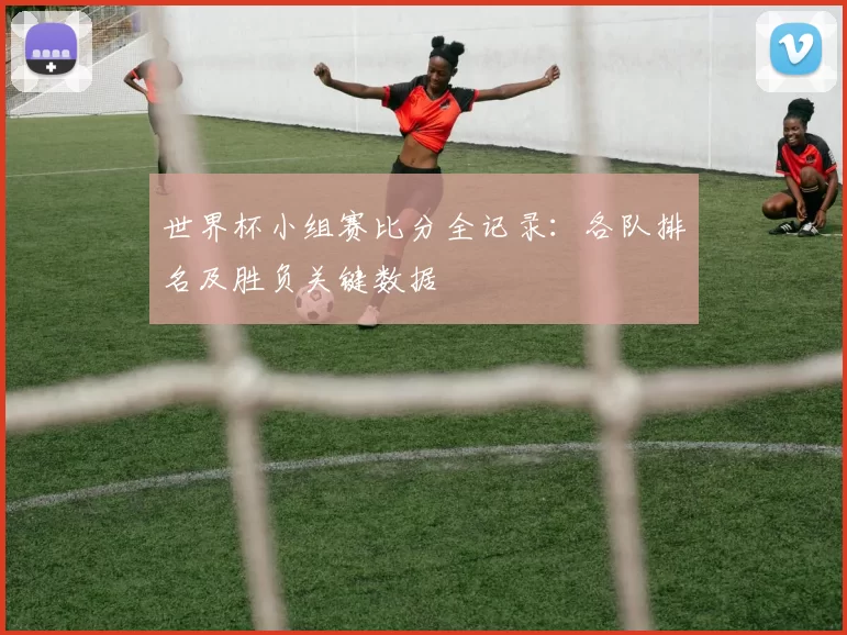 世界杯小组赛比分全记录:各队排名及胜负关键数据