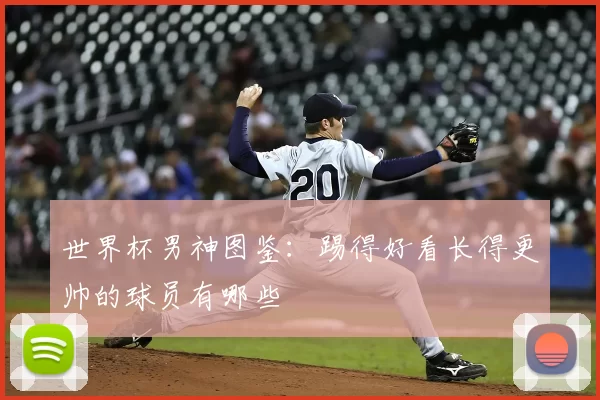 世界杯男神图鉴:踢得好看长得更帅的球员有哪些