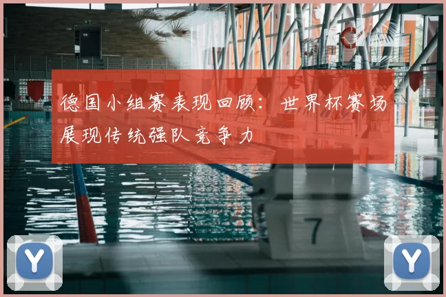 德国小组赛表现回顾:世界杯赛场展现传统强队竞争力