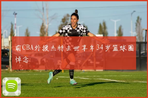 前CBA外援杰特去世享年34岁篮球圈悼念
