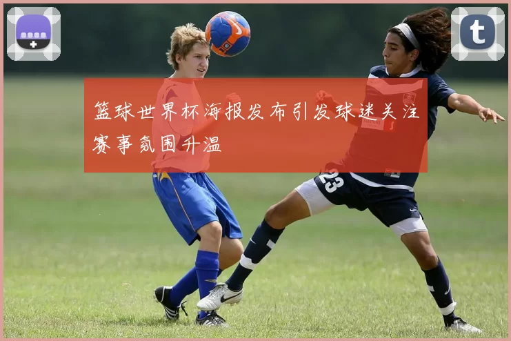 篮球世界杯海报发布引发球迷关注赛事氛围升温