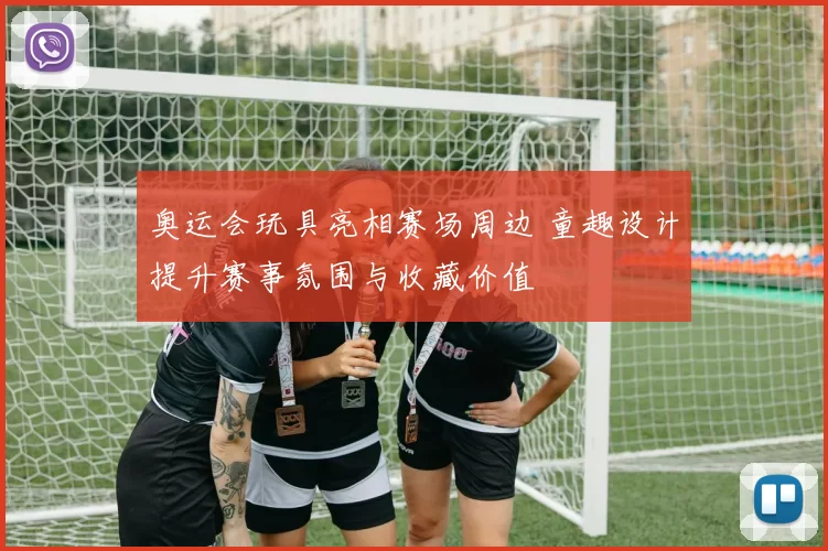 奥运会玩具亮相赛场周边 童趣设计提升赛事氛围与收藏价值