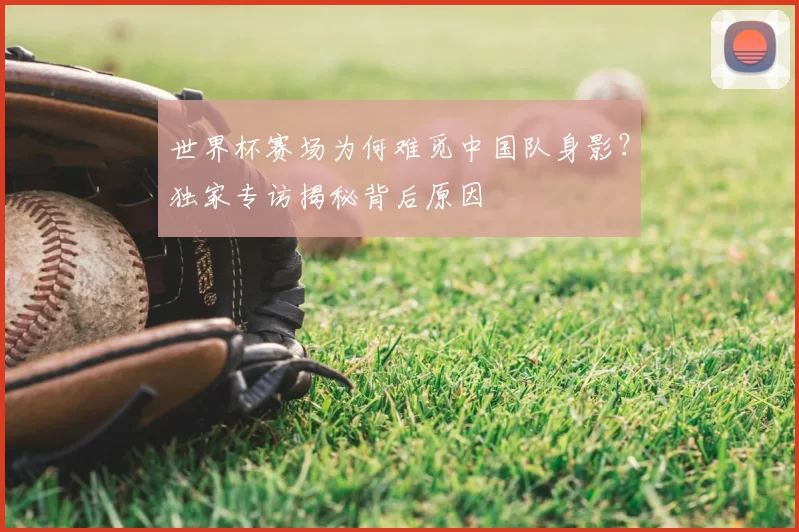 世界杯赛场为何难觅中国队身影?独家专访揭秘背后原因