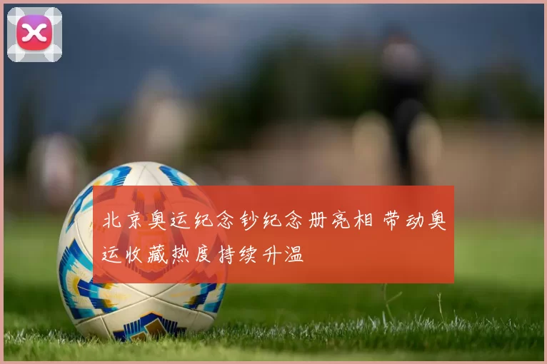 北京奥运纪念钞纪念册亮相 带动奥运收藏热度持续升温
