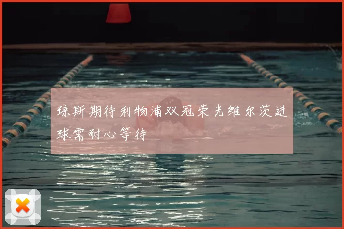 琼斯期待利物浦双冠荣光维尔茨进球需耐心等待